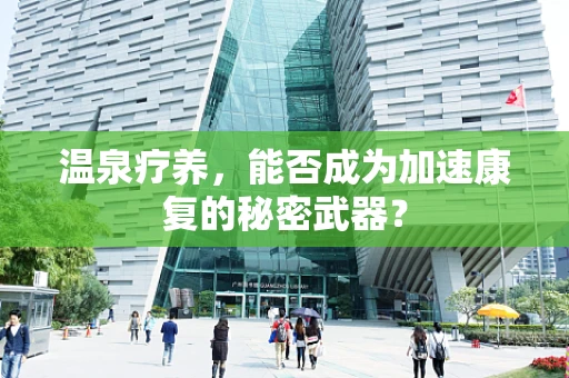温泉疗养，能否成为加速康复的秘密武器？