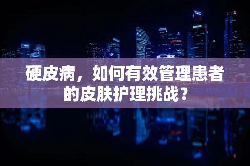 硬皮病，如何有效管理患者的皮肤护理挑战？