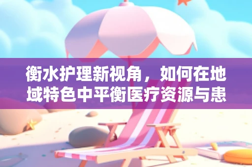 衡水护理新视角，如何在地域特色中平衡医疗资源与患者需求？