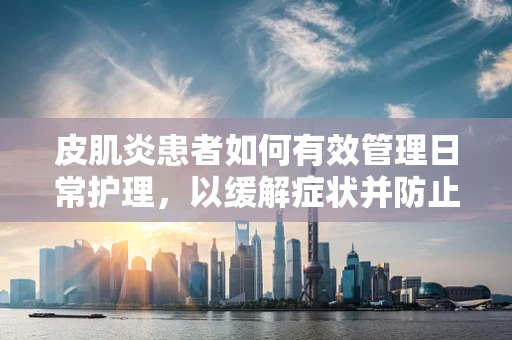 皮肌炎患者如何有效管理日常护理，以缓解症状并防止并发症？