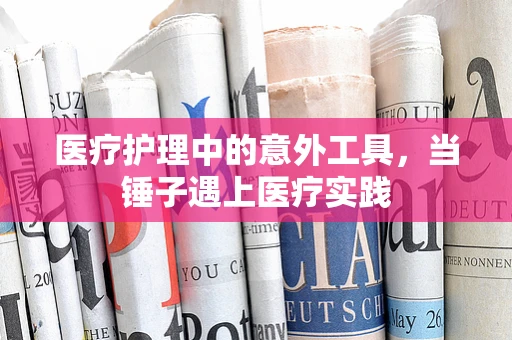 医疗护理中的意外工具，当锤子遇上医疗实践
