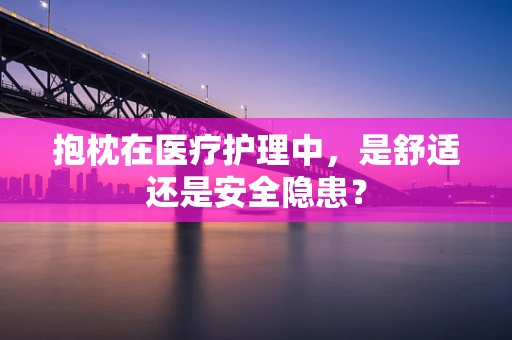 抱枕在医疗护理中，是舒适还是安全隐患？