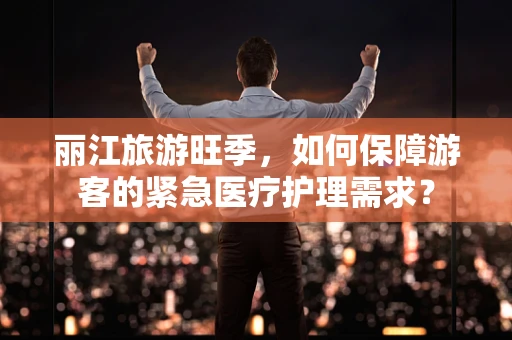 丽江旅游旺季，如何保障游客的紧急医疗护理需求？