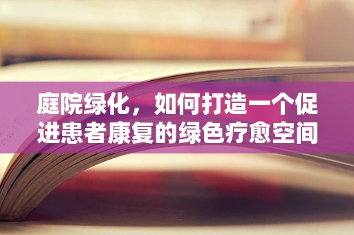 庭院绿化，如何打造一个促进患者康复的绿色疗愈空间？