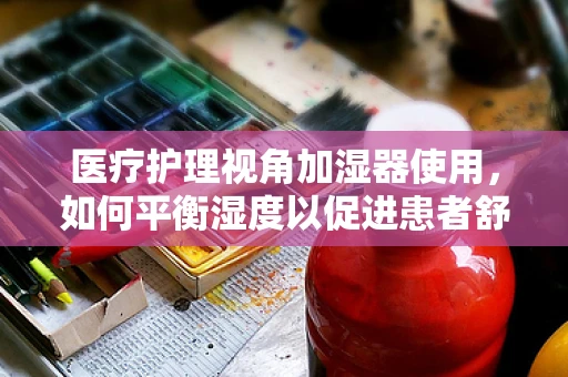 医疗护理视角加湿器使用，如何平衡湿度以促进患者舒适与健康？