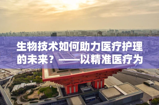 生物技术如何助力医疗护理的未来？——以精准医疗为例