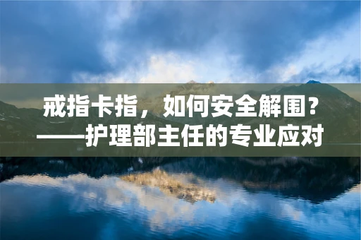 戒指卡指，如何安全解围？——护理部主任的专业应对策略