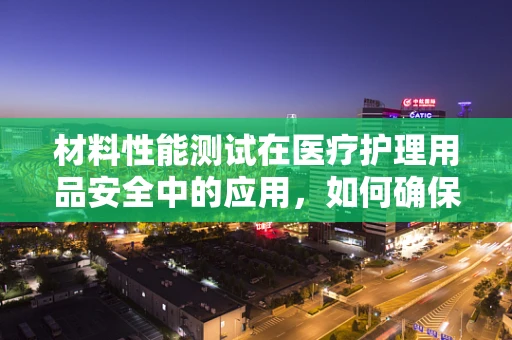 材料性能测试在医疗护理用品安全中的应用，如何确保患者舒适与安全？
