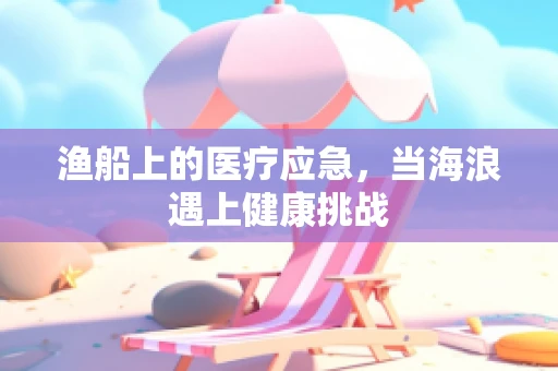 渔船上的医疗应急，当海浪遇上健康挑战