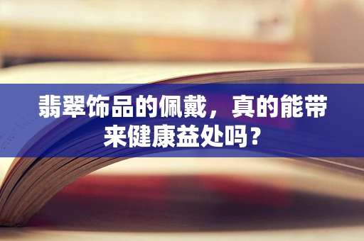 翡翠饰品的佩戴，真的能带来健康益处吗？