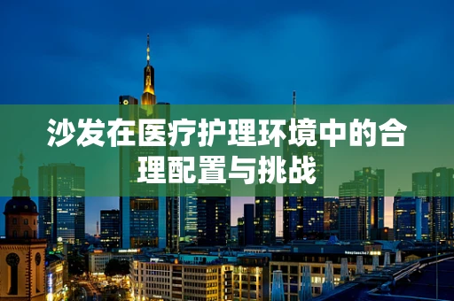 沙发在医疗护理环境中的合理配置与挑战