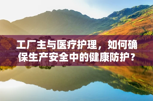 工厂主与医疗护理，如何确保生产安全中的健康防护？