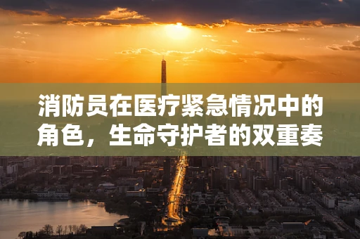 消防员在医疗紧急情况中的角色，生命守护者的双重奏
