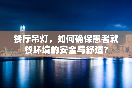 餐厅吊灯，如何确保患者就餐环境的安全与舒适？