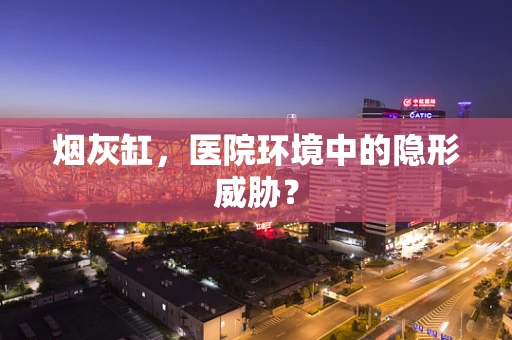 烟灰缸，医院环境中的隐形威胁？