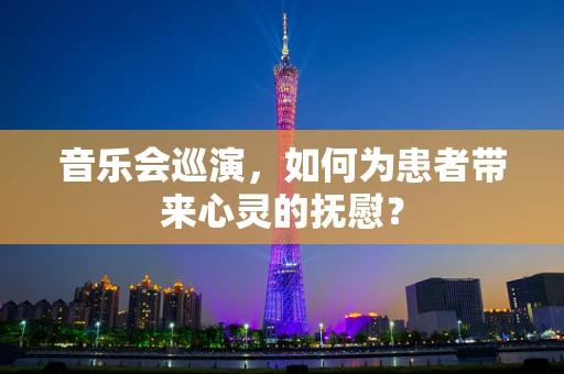 音乐会巡演，如何为患者带来心灵的抚慰？