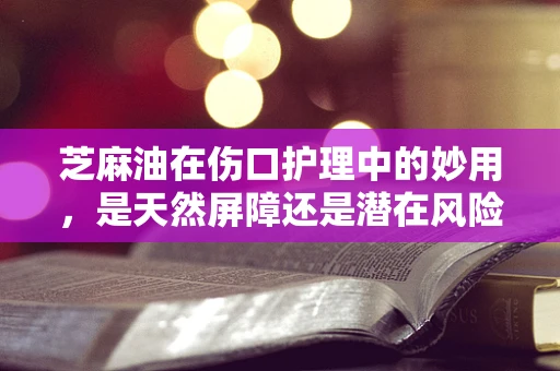 芝麻油在伤口护理中的妙用，是天然屏障还是潜在风险？