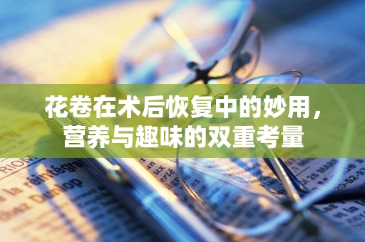 花卷在术后恢复中的妙用，营养与趣味的双重考量