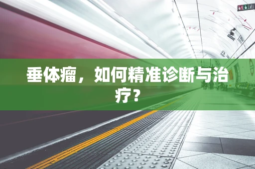垂体瘤，如何精准诊断与治疗？
