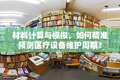 材料计算与模拟，如何精准预测医疗设备维护周期？
