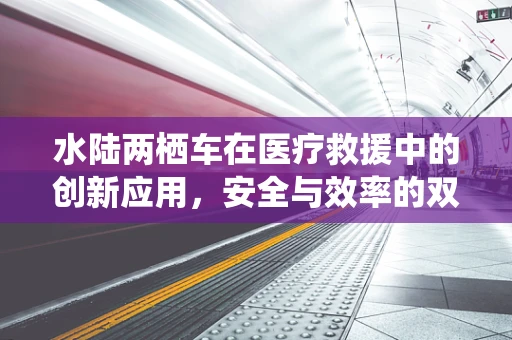 水陆两栖车在医疗救援中的创新应用，安全与效率的双重挑战