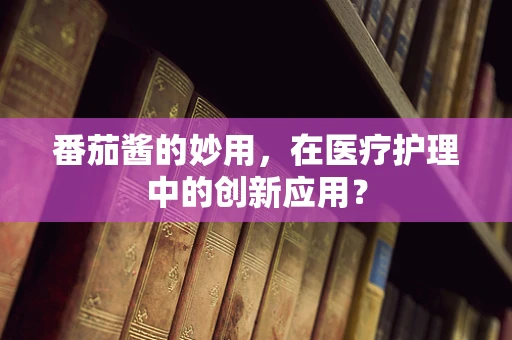 番茄酱的妙用，在医疗护理中的创新应用？