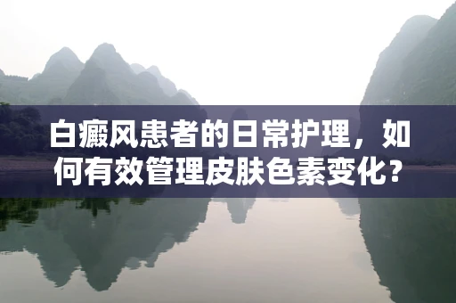 白癜风患者的日常护理，如何有效管理皮肤色素变化？