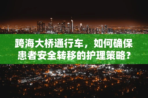 跨海大桥通行车，如何确保患者安全转移的护理策略？