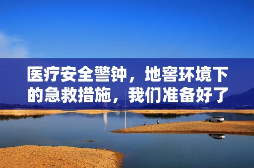 医疗安全警钟，地窖环境下的急救措施，我们准备好了吗？