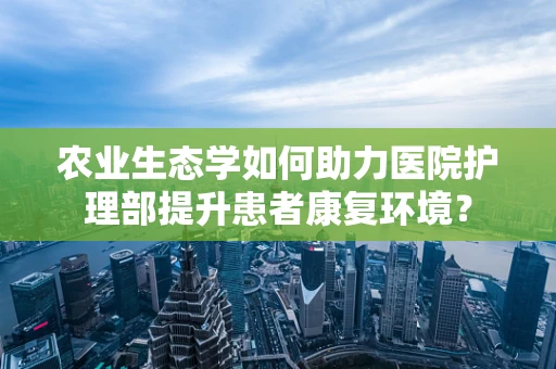 农业生态学如何助力医院护理部提升患者康复环境？