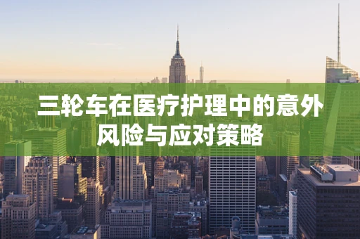三轮车在医疗护理中的意外风险与应对策略