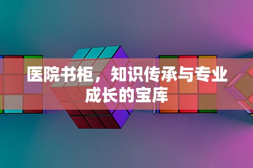 医院书柜，知识传承与专业成长的宝库