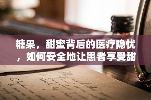 糖果，甜蜜背后的医疗隐忧，如何安全地让患者享受甜蜜？