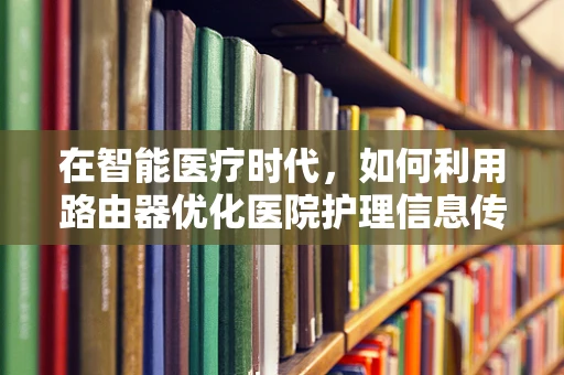 在智能医疗时代，如何利用路由器优化医院护理信息传输？
