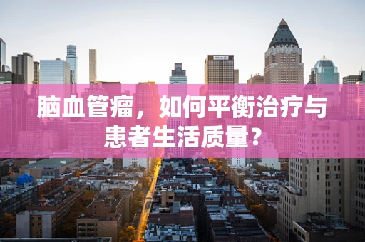 脑血管瘤，如何平衡治疗与患者生活质量？