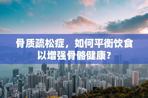 骨质疏松症，如何平衡饮食以增强骨骼健康？