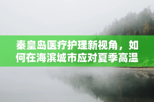 秦皇岛医疗护理新视角，如何在海滨城市应对夏季高温下的患者护理挑战？