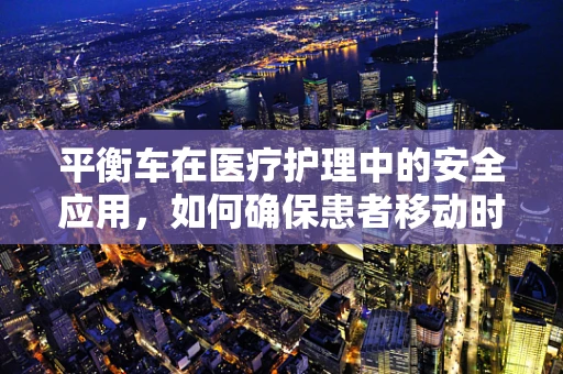 平衡车在医疗护理中的安全应用，如何确保患者移动时的稳定与安全？