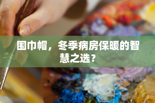 围巾帽，冬季病房保暖的智慧之选？