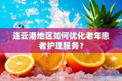 连云港地区如何优化老年患者护理服务？