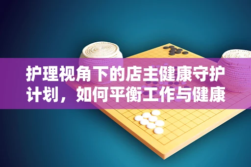 护理视角下的店主健康守护计划，如何平衡工作与健康？