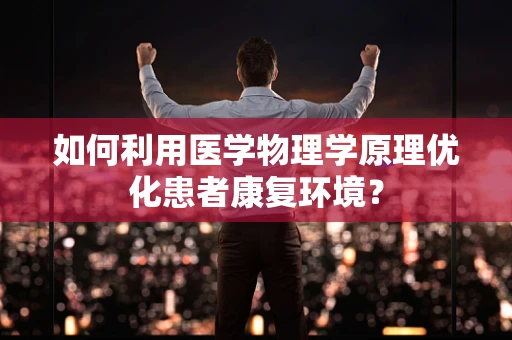 如何利用医学物理学原理优化患者康复环境？