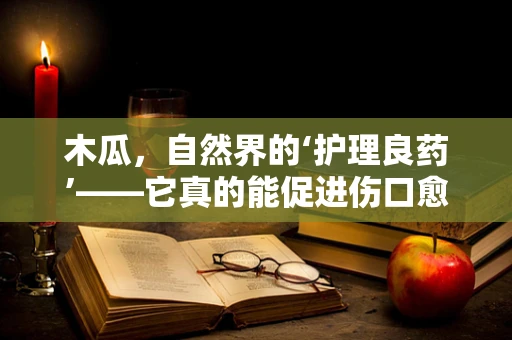 木瓜，自然界的‘护理良药’——它真的能促进伤口愈合吗？
