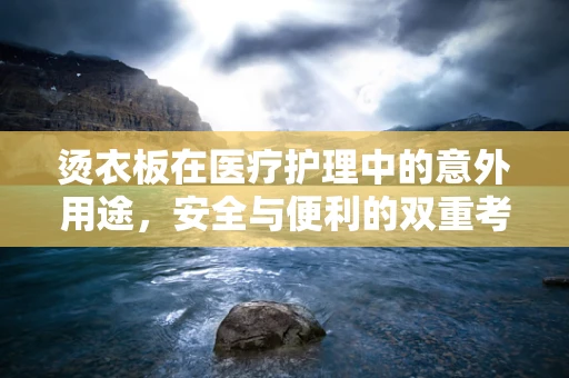 烫衣板在医疗护理中的意外用途，安全与便利的双重考量