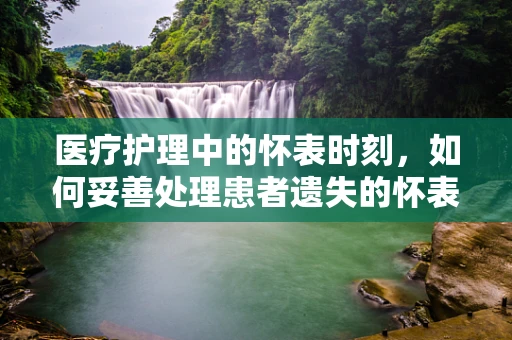 医疗护理中的怀表时刻，如何妥善处理患者遗失的怀表？
