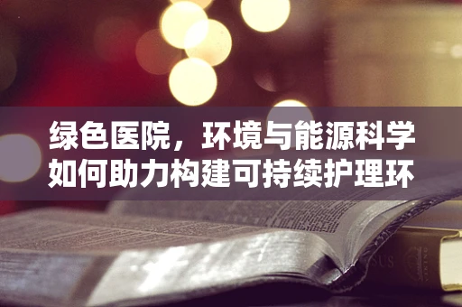 绿色医院，环境与能源科学如何助力构建可持续护理环境？