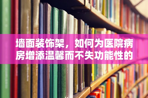 墙面装饰架，如何为医院病房增添温馨而不失功能性的元素？