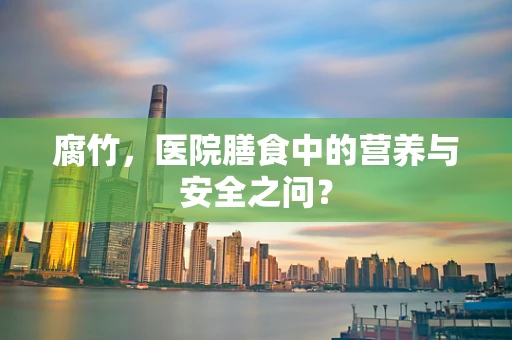 腐竹，医院膳食中的营养与安全之问？