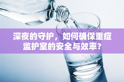 深夜的守护，如何确保重症监护室的安全与效率？