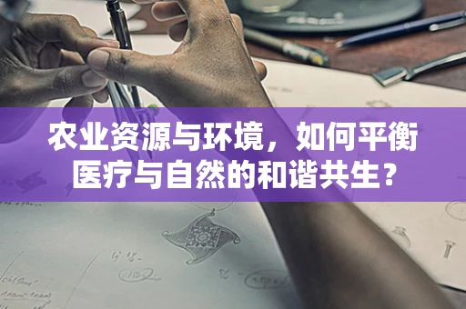 农业资源与环境，如何平衡医疗与自然的和谐共生？
